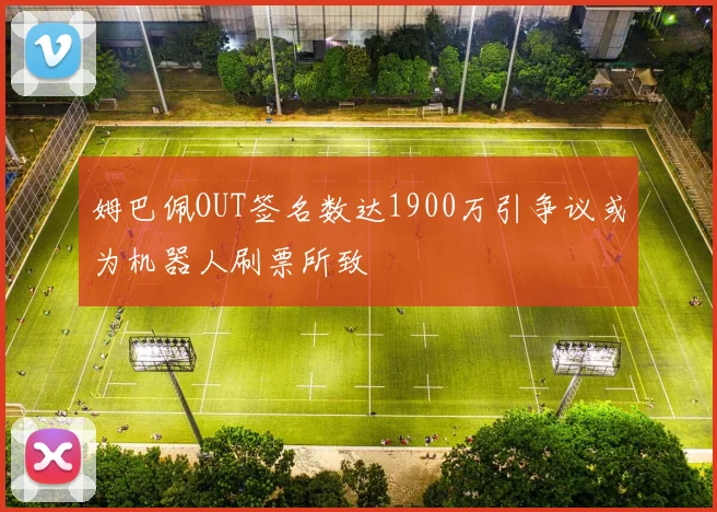 姆巴佩OUT签名数达1900万引争议或为机器人刷票所致