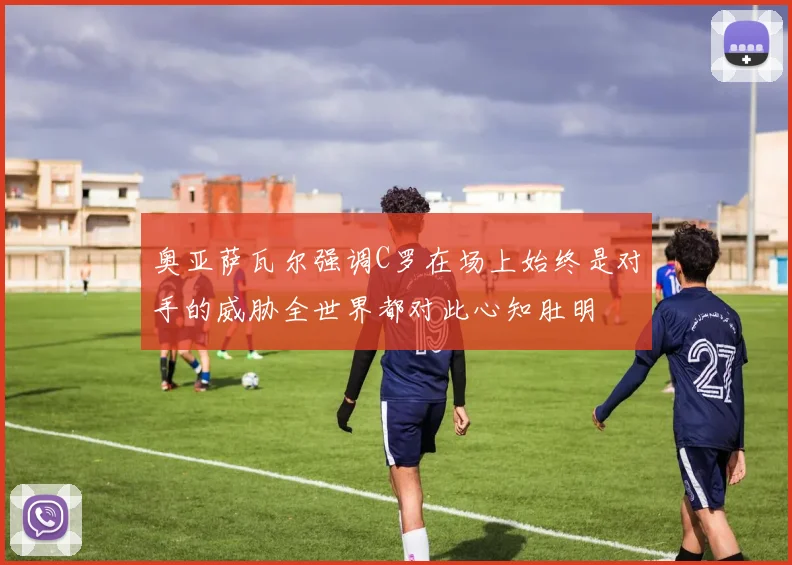 奥亚萨瓦尔强调C罗在场上始终是对手的威胁全世界都对此心知肚明