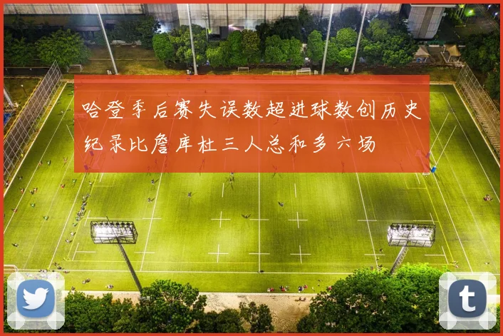 哈登季后赛失误数超进球数创历史纪录比詹库杜三人总和多六场