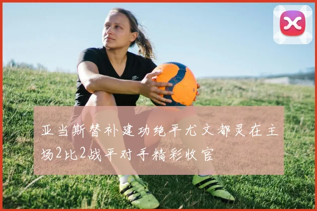 亚当斯替补建功绝平尤文都灵在主场2比2战平对手精彩收官