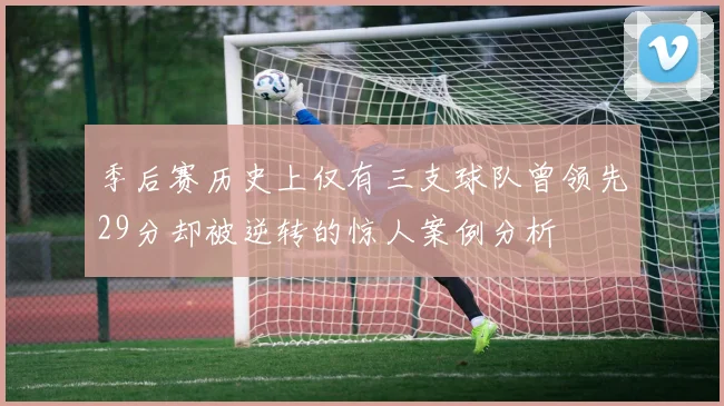 季后赛历史上仅有三支球队曾领先29分却被逆转的惊人案例分析