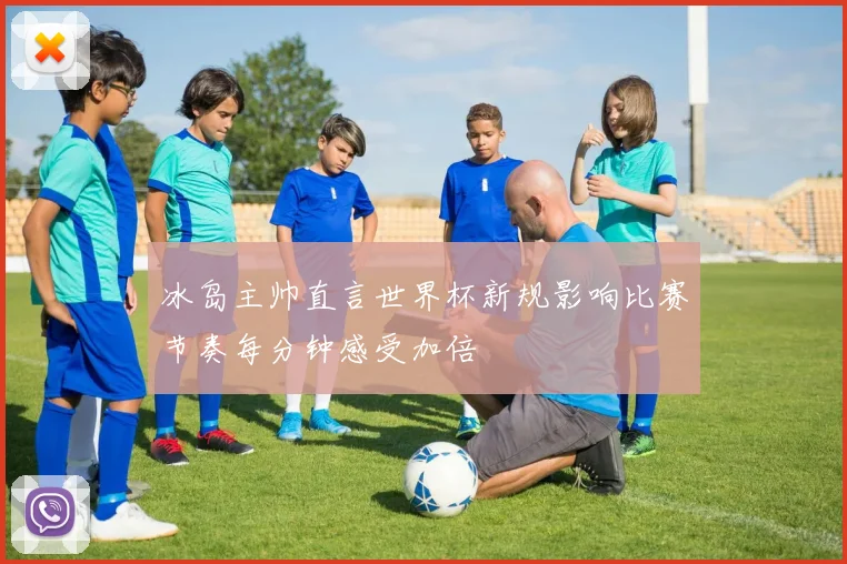 冰岛主帅直言世界杯新规影响比赛节奏每分钟感受加倍