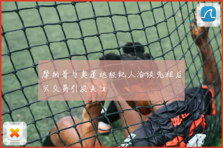 摩纳哥与奥蓬达经纪人洽谈先租后买交易引发关注