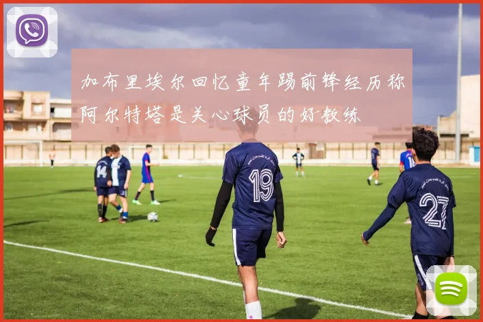 加布里埃尔回忆童年踢前锋经历称阿尔特塔是关心球员的好教练
