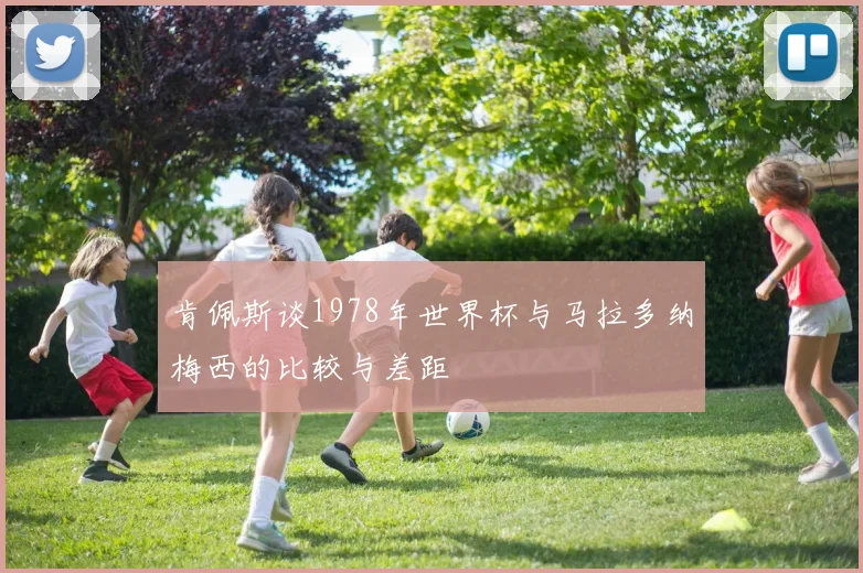 肯佩斯谈1978年世界杯与马拉多纳梅西的比较与差距