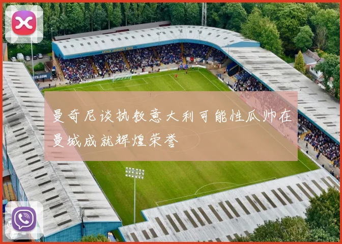 曼奇尼谈执教意大利可能性瓜帅在曼城成就辉煌荣誉