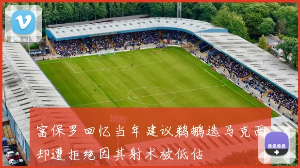 富保罗回忆当年建议鹈鹕选马克西却遭拒绝因其射术被低估