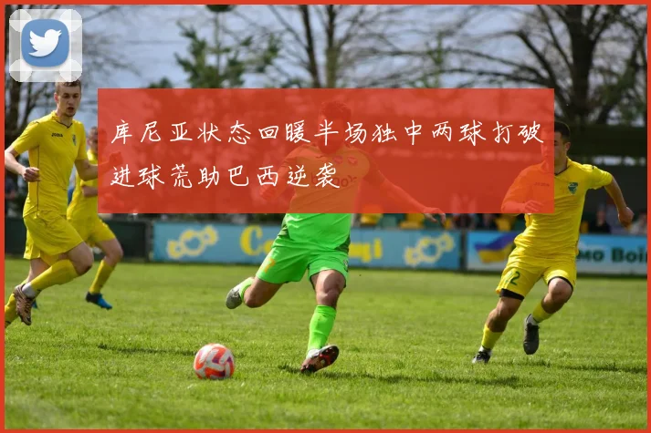 库尼亚状态回暖半场独中两球打破进球荒助巴西逆袭