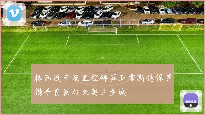 梅西迎百场里程碑苏亚雷斯德保罗携手首发对决奥兰多城