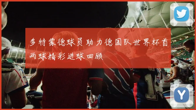 多特蒙德球员助力德国队世界杯首两球精彩进球回顾