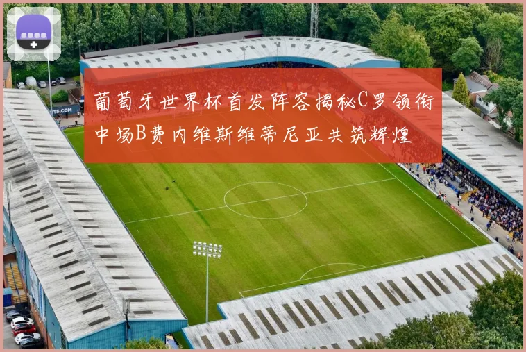 葡萄牙世界杯首发阵容揭秘C罗领衔中场B费内维斯维蒂尼亚共筑辉煌