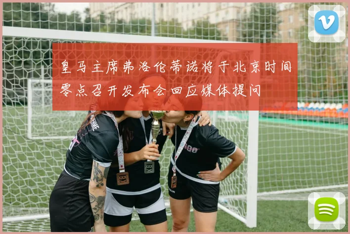 皇马主席弗洛伦蒂诺将于北京时间零点召开发布会回应媒体提问