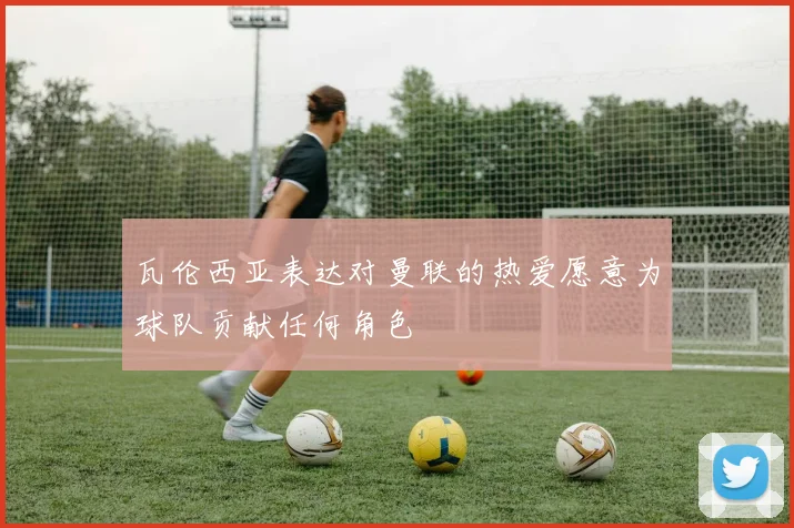 瓦伦西亚表达对曼联的热爱愿意为球队贡献任何角色