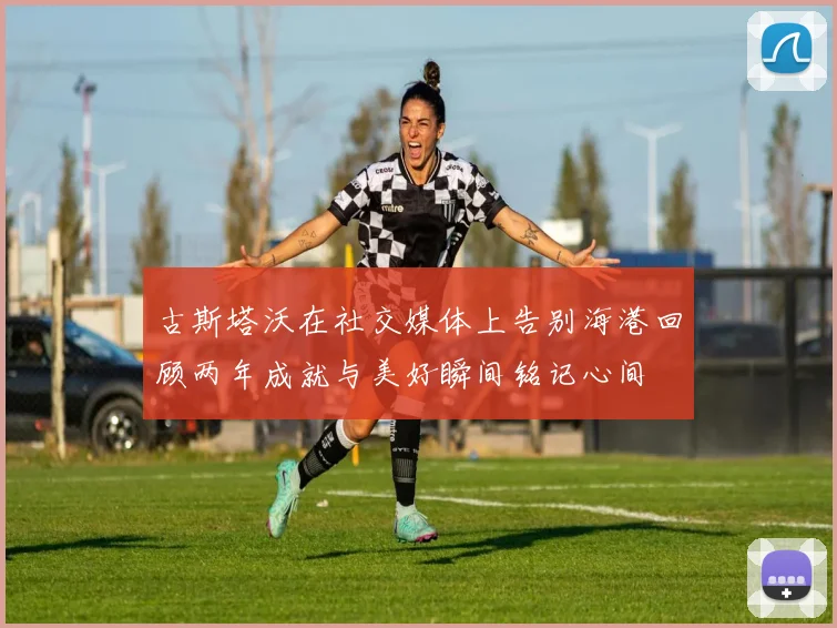 古斯塔沃在社交媒体上告别海港回顾两年成就与美好瞬间铭记心间